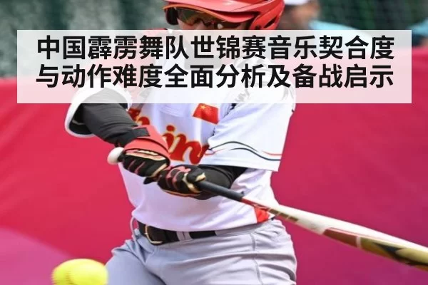 中国霹雳舞队世锦赛音乐契合度与动作难度全面分析及备战启示